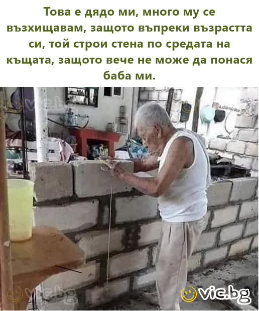 Това е дядо ми, много му се възхищавам, защото въпреки възрастта си, той строи стена по средата на къщата, защото вече не може да понася баба ми.