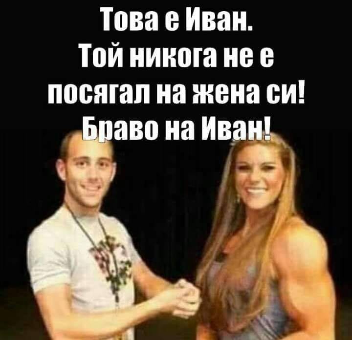 Това е Иван. Той никога не е посягал на жена си! Браво на Иван!
