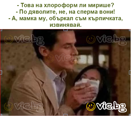 - Това на хлороформ ли мирише?
- По дяволите, не, на сперма вони!
- А, мамка му, объркал съм кърпичката, извинявай.