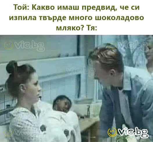 Той: Какво имаш предвид, че си изпила твърде много шоколадово мляко? Тя: