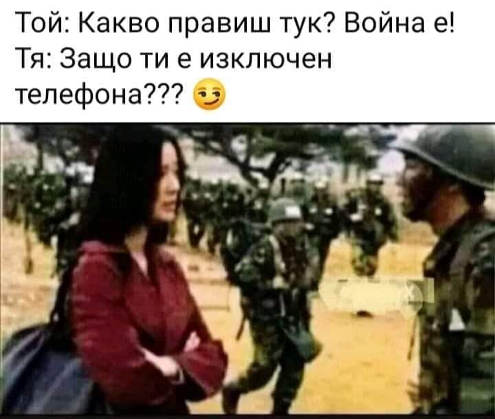 Той: Какво правиш тук?! Война е! Тя: Защо ти е изключен телефона?