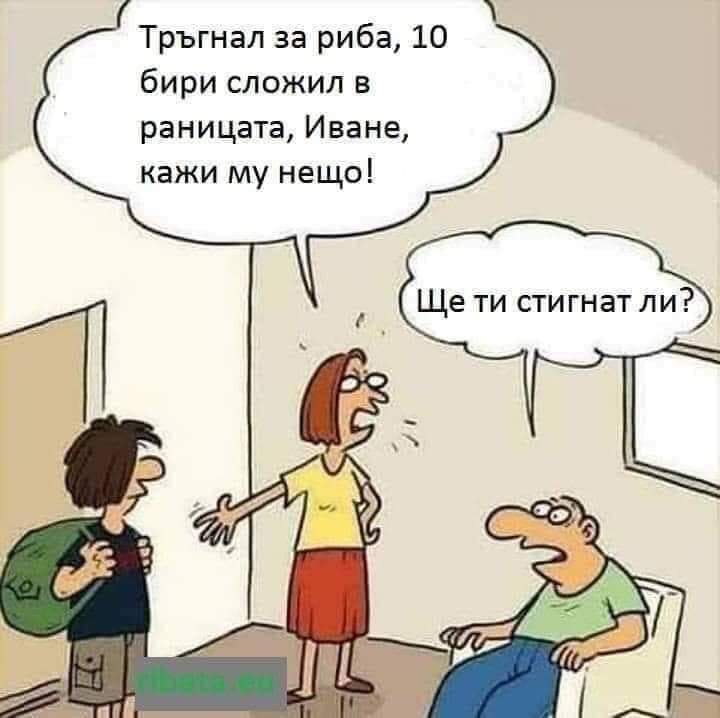 - Тръгнал за риба, бири сложил в раницата. Иване, кажи му нещо! - Ще ти стигнат ли?
