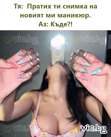 Тя:  Пратих ти снимка на новият ми маникюр. Аз: Къде?!