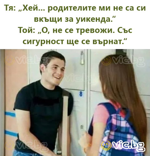 Тя: „Хей... родителите ми не са си вкъщи за уикенда.“ Той: „О, не се тревожи. Със сигурност ще се върнат.“