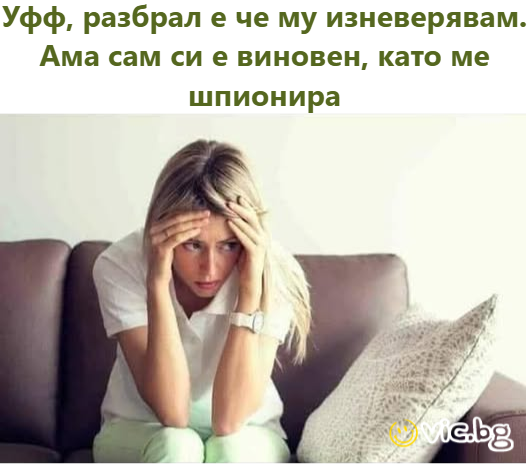 Уфф, разбрал е че му изневерявам. Ама сам си е виновен, като ме шпионира