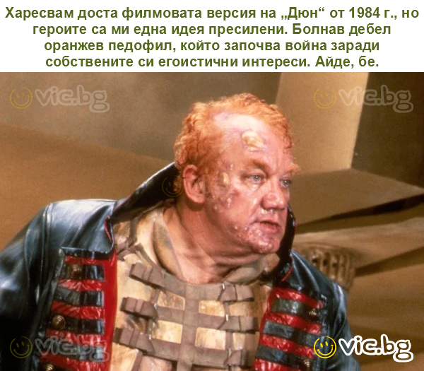 Харесвам доста филмовата версия на „Дюн“ от 1984 г., но героите са ми една идея пресилени. Болнав дебел оранжев педофил, който започва война заради собствените си егоистични интереси. Айде, бе.