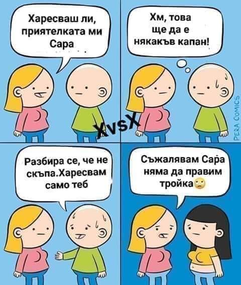 - Харесваш ли приятелката ми Сара? Хм, това ще да е някакъв капан! - Разбира се, че не скъпа. Харесвам само теб! ... - Съжалявам Сара, няма а правим тройка