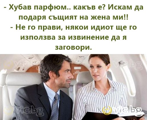 - Хубав парфюм.. какъв е? Искам да подаря същият на жена ми!!  - Не го прави, някои идиot ще го използва за извинение да я заговори.