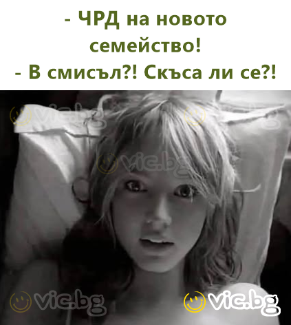 - ЧРД на новото семейство! - В смисъл?! Скъса ли се?!