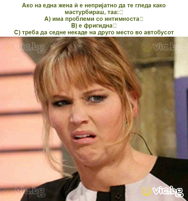 Ако на една жена ѝ е непријатно да те гледа како мастурбираш, таа:
A) има проблеми со интимноста
B) е фригидна
C) треба да седне некаде на друго место во автобусот