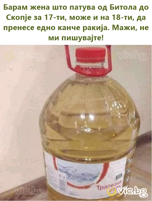 Барам жена што патува од Битола до Скопје за 17-ти, може и на 18-ти, да пренесе едно канче ракија. Мажи, не ми пишувајте!