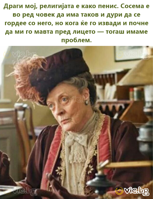 Драги мој, религијата е како пенис. Сосема е во ред човек да има таков и дури да се гордее со него, но кога ќе го извади и почне да ми го мавта пред лицето — тогаш имаме проблем.
