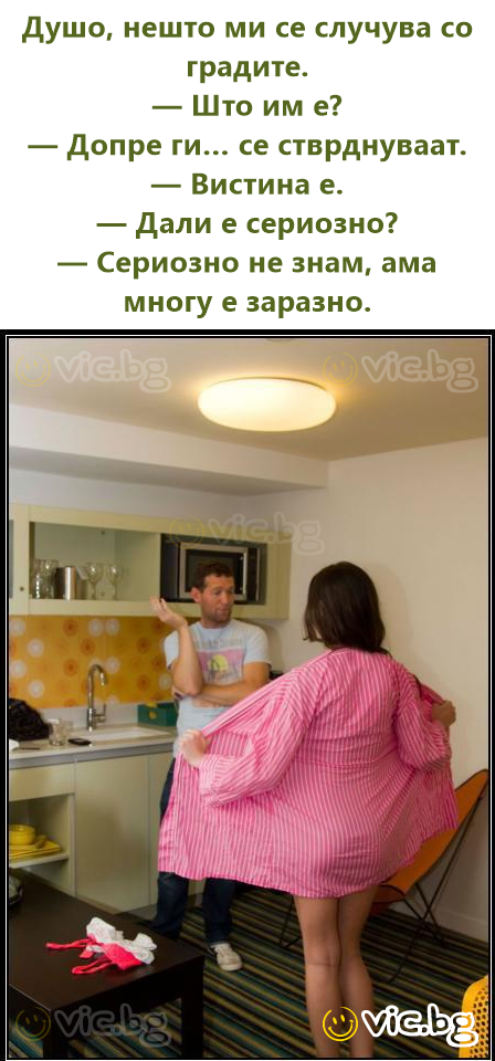 Душо, нешто ми се случува со градите. — Што им е? — Допрe ги… се стврднуваат. — Вистина е. — Дали е сериозно? — Сериозно не знам, ама многу е заразно.