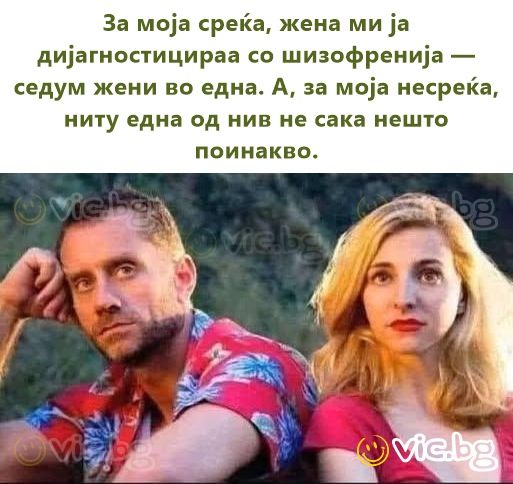 За моја среќа, жена ми ја дијагностицираа со шизофренија — седум жени во една. А, за моја несреќа, ниту една од нив не сака нешто поинакво.