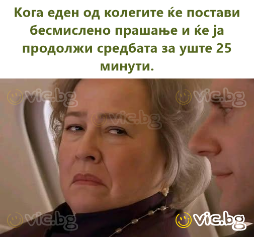 Кога еден од колегите ќе постави бесмислено прашање и ќе ја продолжи средбата за уште 25 минути.