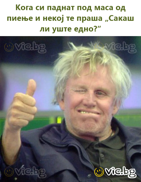 Кога си паднат под маса од пиење и некој те праша „Сакаш ли уште едно?“
