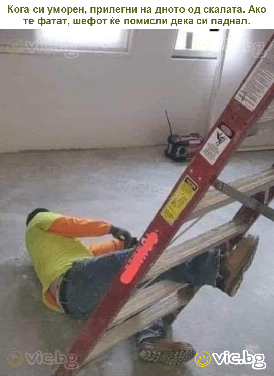 Кога си уморен, прилегни на дното од скалата. Ако те фатат, шефот ќе помисли дека си паднал.