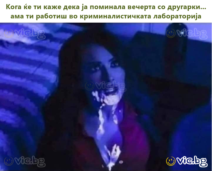 Кога ќе ти каже дека ја поминала вечерта со другарки... ама ти работиш во криминалистичката лабораторија