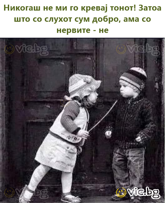 Никогаш не ми го кревај тонот! Затоа што со слухот сум добро, ама со нервите - не