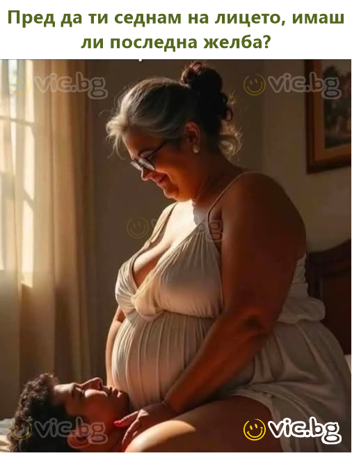 Пред да ти седнам на лицето, имаш ли последна желба?
