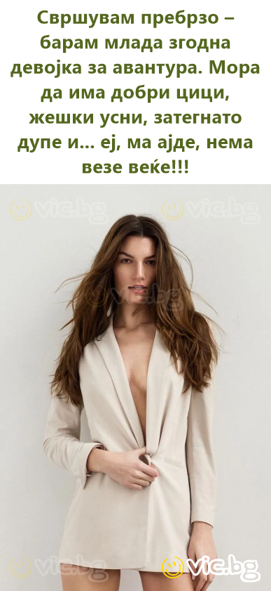 Свршувам пребрзо – барам млада згодна девојка за авантура. Мора да има добри цици, жешки усни, затегнато дупе и... еј, ма ајде, нема везе веќе!!!