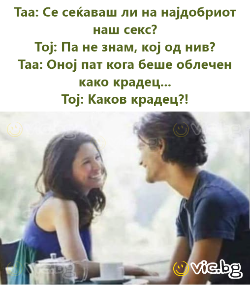 Таа: Се сеќаваш ли на најдобриот наш секс? Тој: Па не знам, кој од нив? Таа: Оној пат кога беше облечен како крадец... Тој: Каков крадец?!