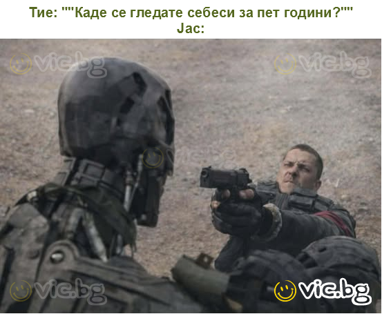 Тие: ""Каде се гледате себеси за пет години?""
Јас: