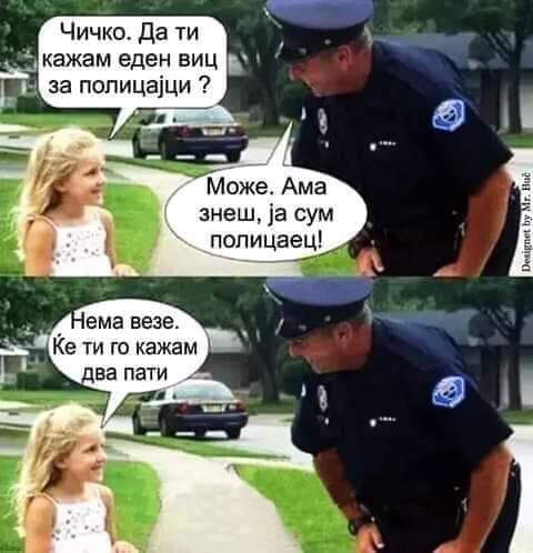 Чичко. Дати кажам еден виц за полицаjци? - Може. Ама знеш, jа сум полицаец! - Нема везе. Ке ти го кажам два пати