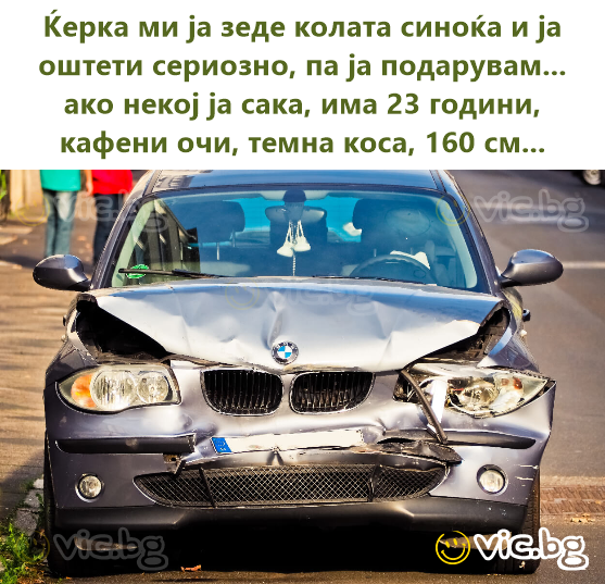 Ќерка ми ја зеде колата синоќа и ја оштети сериозно, па ја подарувам... ако некој ја сака, има 23 години, кафени очи, темна коса, 160 см...