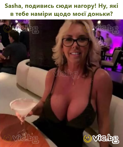 Sasha, подивись сюди нагору! Ну, які в тебе наміри щодо моєї доньки?