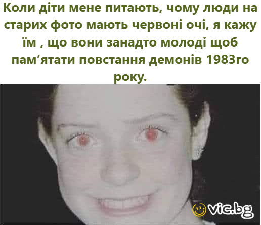 Коли діти мене питають, чому люди на старих фото мають червоні очі, я кажу їм , що вони занадто молоді щоб памʼятати повстання демонів 1983го року.