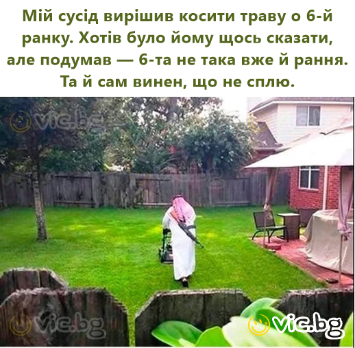 Мій сусід вирішив косити траву о 6-й ранку. Хотів було йому щось сказати, але подумав — 6-та не така вже й рання. Та й сам винен, що не сплю.