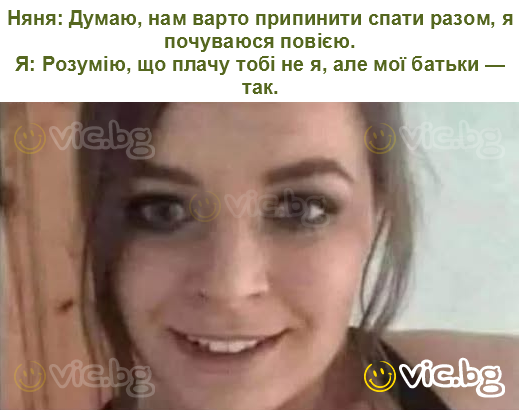 Няня: Думаю, нам варто припинити спати разом, я почуваюся повією.
Я: Розумію, що плачу тобі не я, але мої батьки — так.