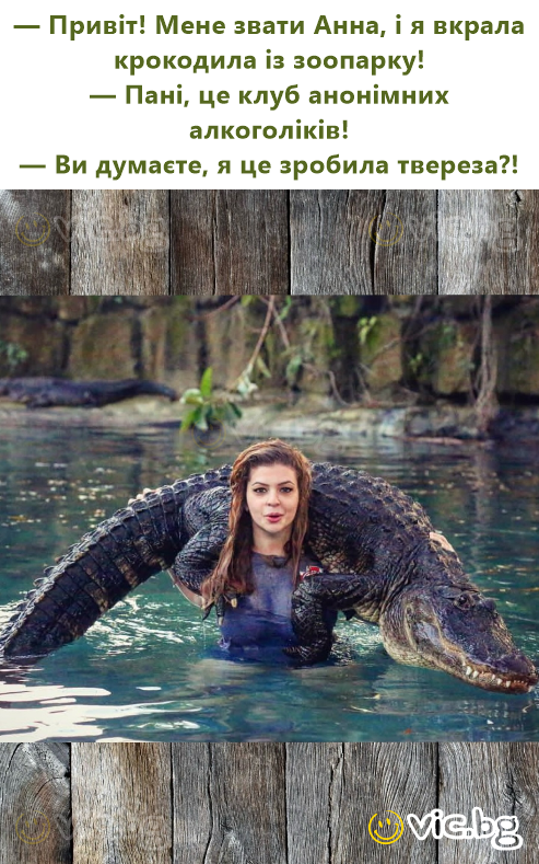 — Привіт! Мене звати Анна, і я вкрала крокодила із зоопарку! — Пані, це клуб анонімних алкоголіків! — Ви думаєте, я це зробила твереза?!