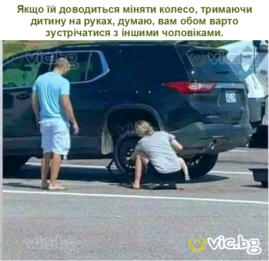 Якщо їй доводиться міняти колесо, тримаючи дитину на руках, думаю, вам обом варто зустрічатися з іншими чоловіками.