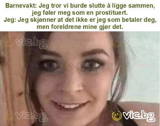 Barnevakt: Jeg tror vi burde slutte å ligge sammen, jeg føler meg som en prostituert.
Jeg: Jeg skjønner at det ikke er jeg som betaler deg, men foreldrene mine gjør det.