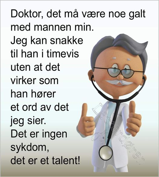 - Doktor, det mà være noe galt med mannen min.Jeg kan snakke til han i timevis uten at det virker som han horer et ord av det jeg sier. - Det er ingen sykdom, det er et talent!