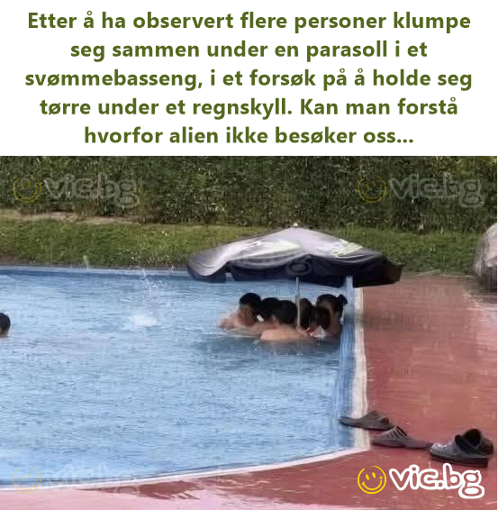 Etter å ha observert flere personer klumpe seg sammen under en parasoll i et svømmebasseng, i et forsøk på å holde seg tørre under et regnskyll. Kan man forstå hvorfor alien ikke besøker oss...