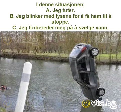 I denne situasjonen:
A. Jeg tuter.
B. Jeg blinker med lysene for å få ham til å stoppe.
C. Jeg forbereder meg på å svelge vann.