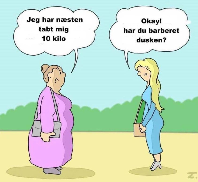 Jeg har nasten tabt mig 10 kilo	. Okay! har du barberet dusken?