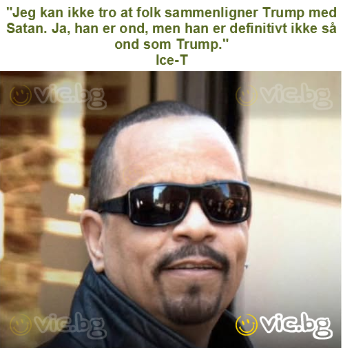"Jeg kan ikke tro at folk sammenligner Trump med Satan. Ja, han er ond, men han er definitivt ikke så ond som Trump."
Ice-T