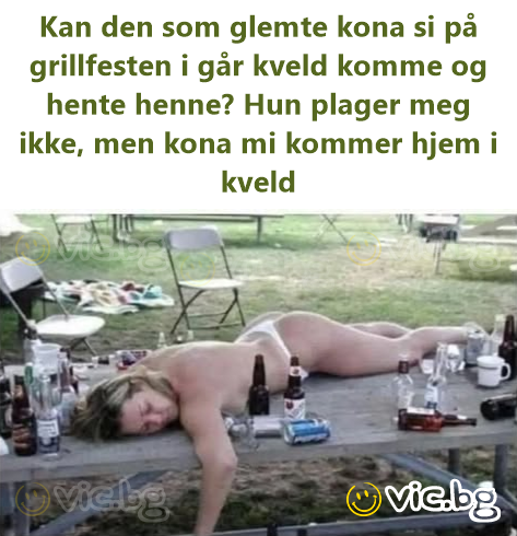 Kan den som glemte kona si på grillfesten i går kveld komme og hente henne? Нun plager meg ikke, men kona mi kommer hjem i kveld