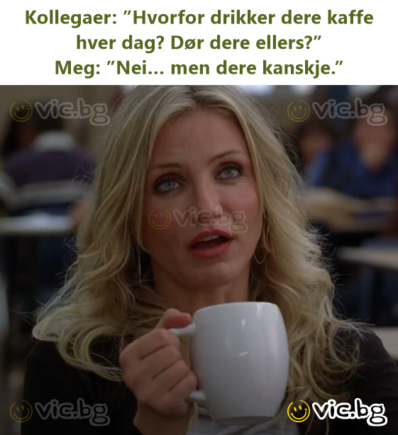 Kollegaer: ”Hvorfor drikker dere kaffe hver dag? Dør dere ellers?”  Meg: ”Nei… men dere kanskje.”