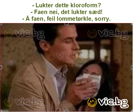 - Lukter dette kloroform?
- Faen nei, det lukter sæd!
- Å faen, feil lommetørkle, sorry.