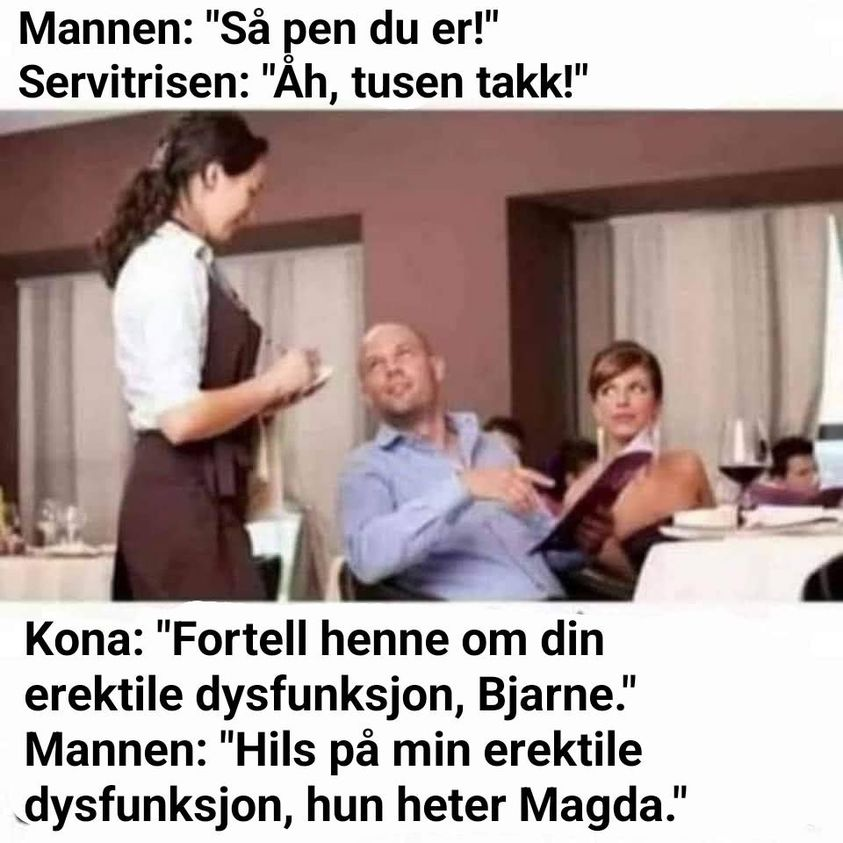 Mannen: "Sà pen du er!" Servitrisen: "Äh, tusen takk!" Kona: "Fortell henne om din erektile dysfunksjon, Bjarne." Mannen: "Hils pa min erektile dysfunksjon, hun heter Magda."