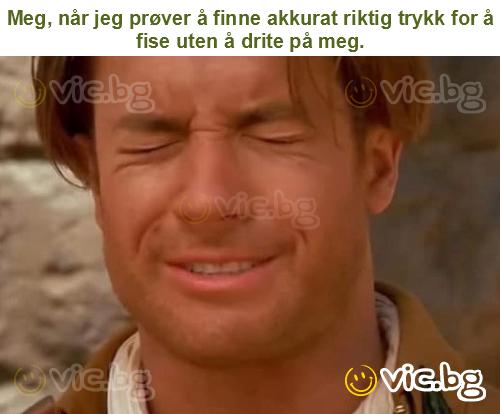 Meg, når jeg prøver å finne akkurat riktig trykk for å fise uten å drite på meg.
