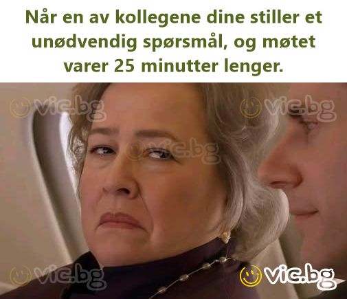 Når en av kollegene dine stiller et unødvendig spørsmål, og møtet varer 25 minutter lenger.