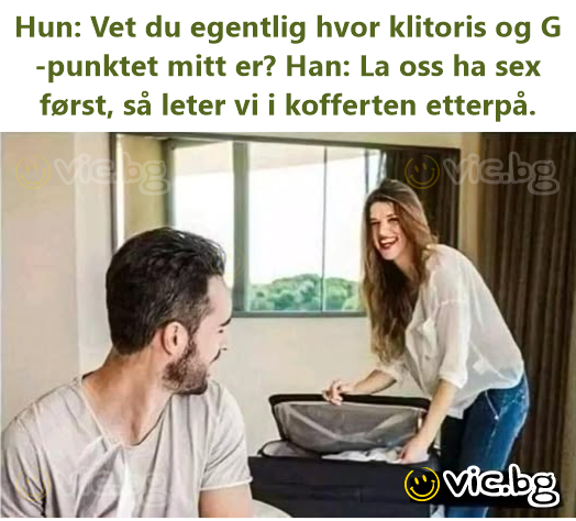 Нun: Vet du egentlig hvor klitoris og G-punktet mitt er? Han: La oss ha sex først, så leter vi i kofferten etterpå.